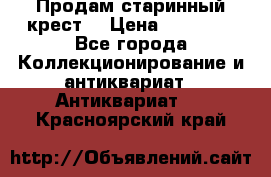 Продам старинный крест  › Цена ­ 20 000 - Все города Коллекционирование и антиквариат » Антиквариат   . Красноярский край